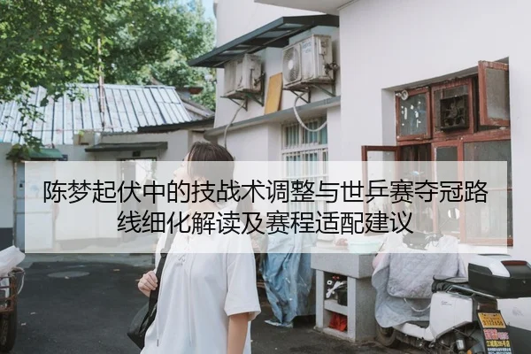 陈梦起伏中的技战术调整与世乒赛夺冠路线细化解读及赛程适配建议
