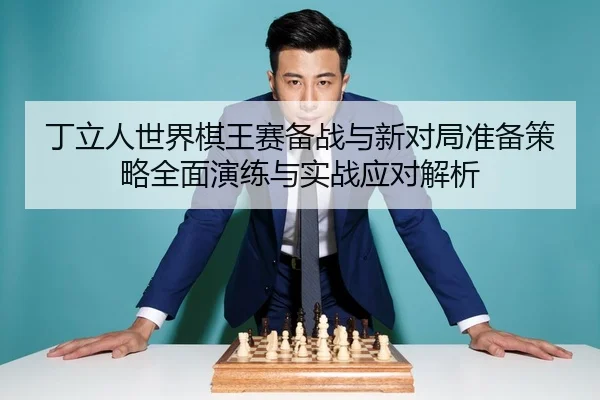 丁立人世界棋王赛备战与新对局准备策略全面演练与实战应对解析