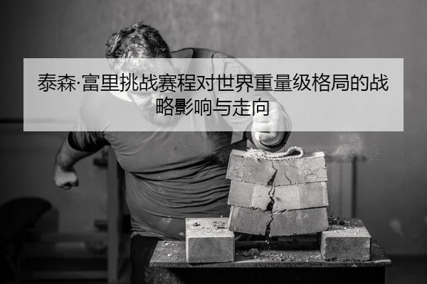 泰森·富里挑战赛程对世界重量级格局的战略影响与走向