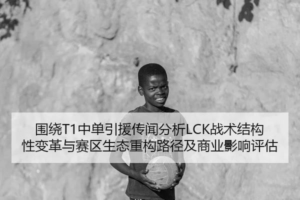 围绕T1中单引援传闻分析LCK战术结构性变革与赛区生态重构路径及商业影响评估