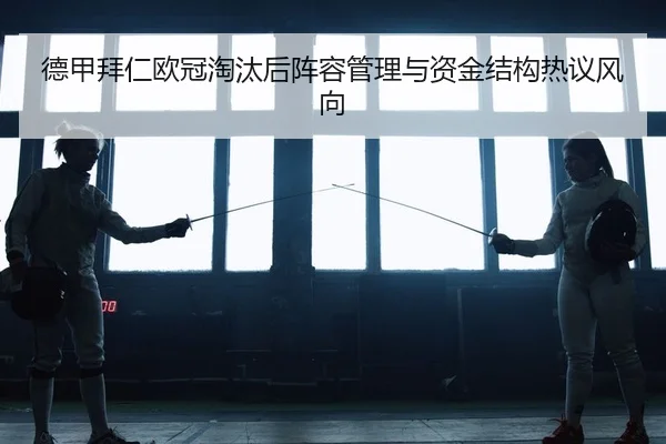 德甲拜仁欧冠淘汰后阵容管理与资金结构热议风向